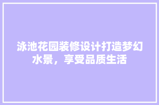 泳池花园装修设计打造梦幻水景，享受品质生活