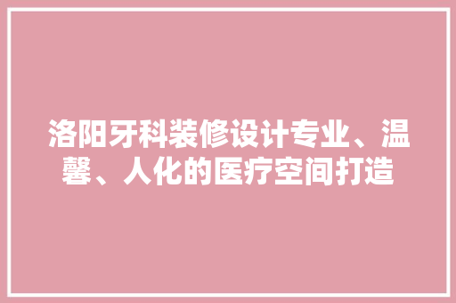 洛阳牙科装修设计专业、温馨、人化的医疗空间打造