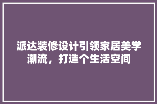 派达装修设计引领家居美学潮流，打造个生活空间