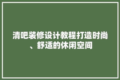 清吧装修设计教程打造时尚、舒适的休闲空间