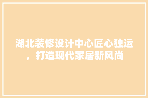 湖北装修设计中心匠心独运，打造现代家居新风尚