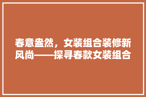 春意盎然，女装组合装修新风尚——探寻春款女装组合装修的完美搭配