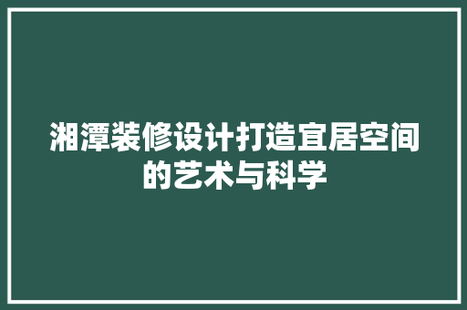 湘潭装修设计打造宜居空间的艺术与科学