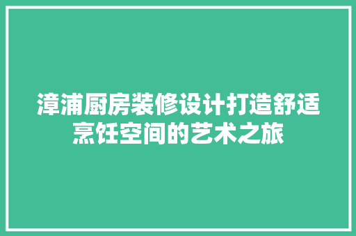 漳浦厨房装修设计打造舒适烹饪空间的艺术之旅