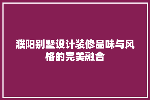 濮阳别墅设计装修品味与风格的完美融合