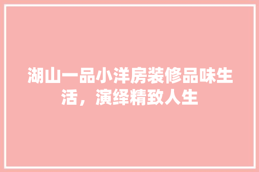 湖山一品小洋房装修品味生活，演绎精致人生  第1张