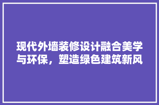 现代外墙装修设计融合美学与环保，塑造绿色建筑新风尚