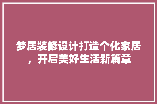 梦居装修设计打造个化家居，开启美好生活新篇章