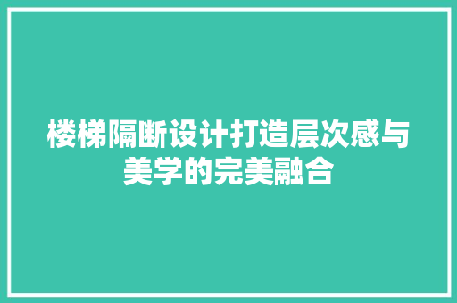 楼梯隔断设计打造层次感与美学的完美融合