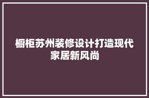 橱柜苏州装修设计打造现代家居新风尚