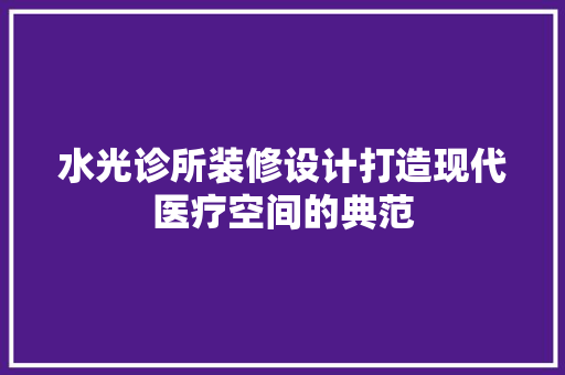 水光诊所装修设计打造现代医疗空间的典范