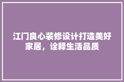 江门良心装修设计打造美好家居，诠释生活品质