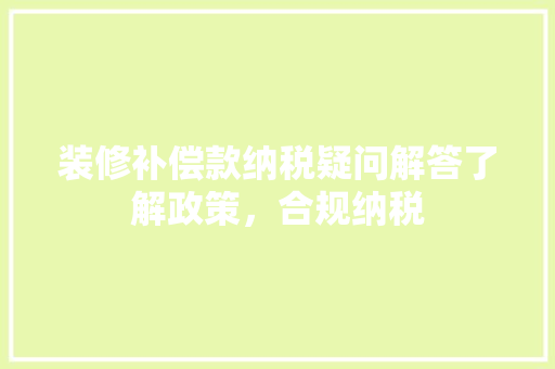 装修补偿款纳税疑问解答了解政策，合规纳税