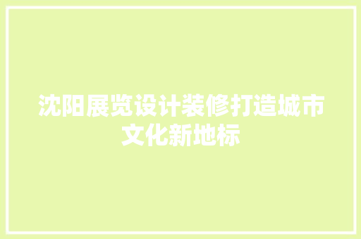 沈阳展览设计装修打造城市文化新地标