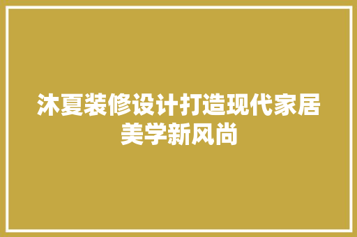 沐夏装修设计打造现代家居美学新风尚