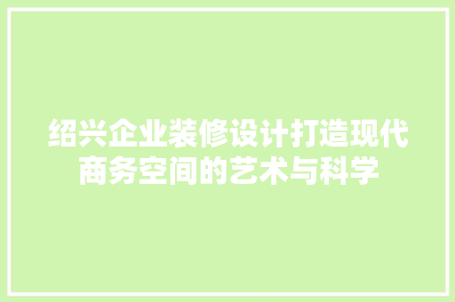 绍兴企业装修设计打造现代商务空间的艺术与科学