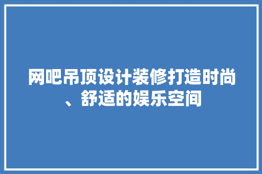 网吧吊顶设计装修打造时尚、舒适的娱乐空间