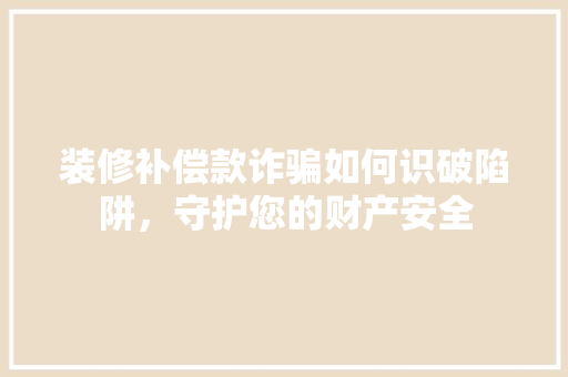 装修补偿款诈骗如何识破陷阱，守护您的财产安全