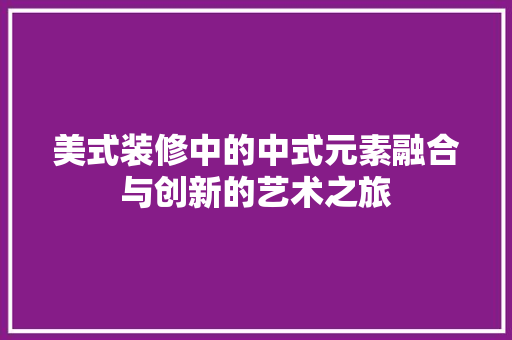 美式装修中的中式元素融合与创新的艺术之旅