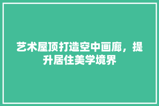艺术屋顶打造空中画廊，提升居住美学境界