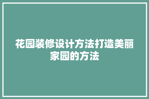 花园装修设计方法打造美丽家园的方法