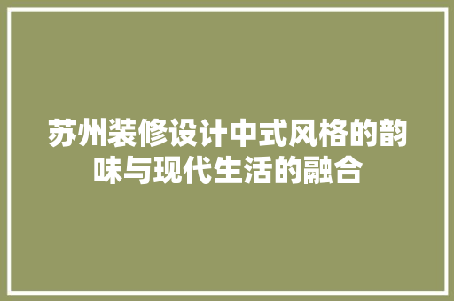 苏州装修设计中式风格的韵味与现代生活的融合