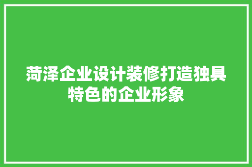 菏泽企业设计装修打造独具特色的企业形象  第1张