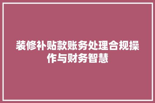 装修补贴款账务处理合规操作与财务智慧