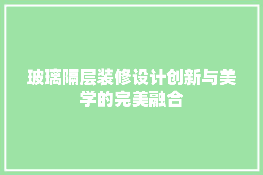 玻璃隔层装修设计创新与美学的完美融合