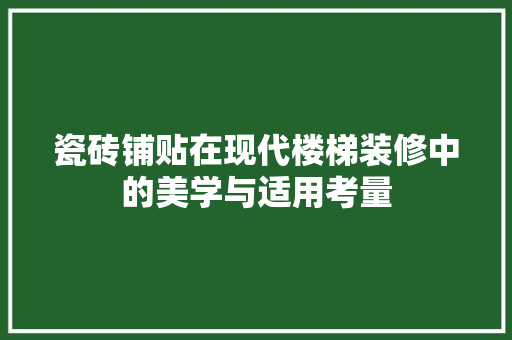 瓷砖铺贴在现代楼梯装修中的美学与适用考量