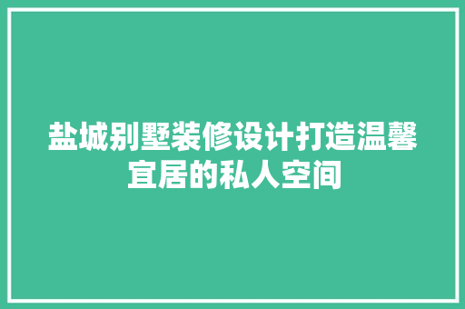 盐城别墅装修设计打造温馨宜居的私人空间