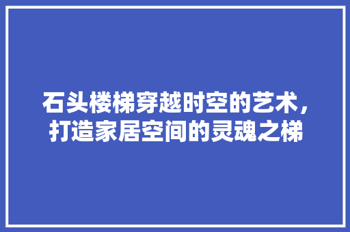 石头楼梯穿越时空的艺术，打造家居空间的灵魂之梯