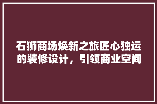 石狮商场焕新之旅匠心独运的装修设计，引领商业空间潮流