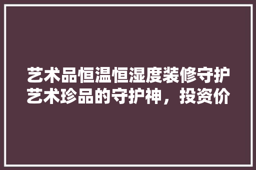 艺术品恒温恒湿度装修守护艺术珍品的守护神，投资价值几何