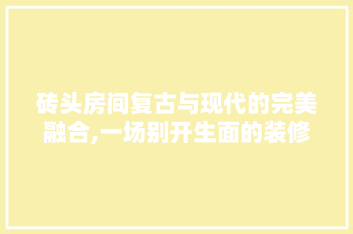砖头房间复古与现代的完美融合,一场别开生面的装修设计之旅