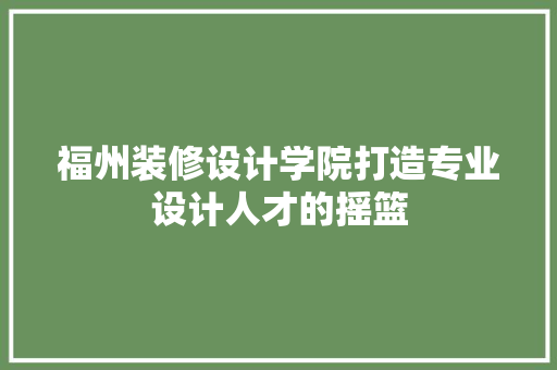 福州装修设计学院打造专业设计人才的摇篮