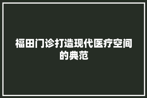 福田门诊打造现代医疗空间的典范