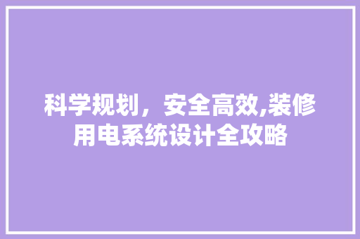科学规划，安全高效,装修用电系统设计全攻略