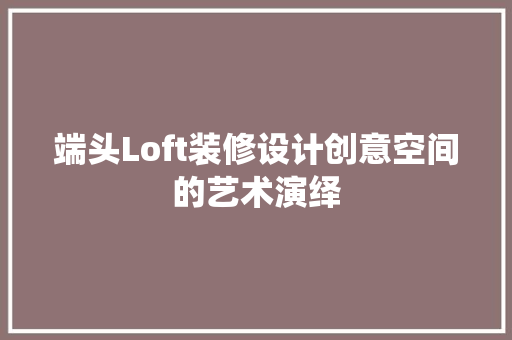 端头Loft装修设计创意空间的艺术演绎