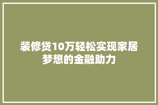 装修贷10万轻松实现家居梦想的金融助力