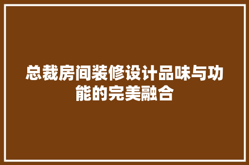 总裁房间装修设计品味与功能的完美融合