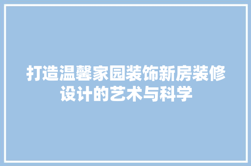 打造温馨家园装饰新房装修设计的艺术与科学