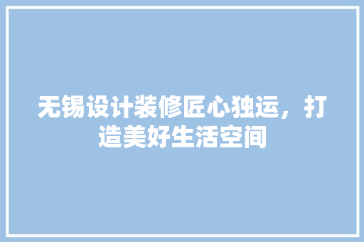 无锡设计装修匠心独运，打造美好生活空间
