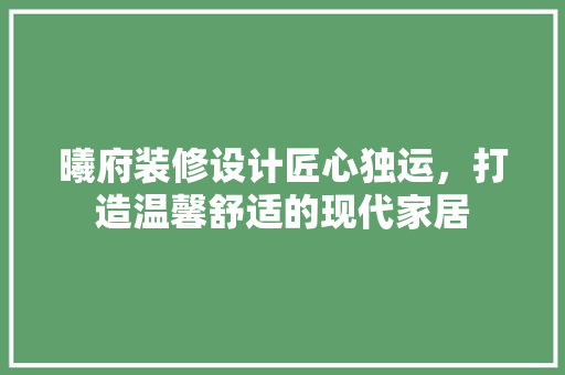 曦府装修设计匠心独运，打造温馨舒适的现代家居
