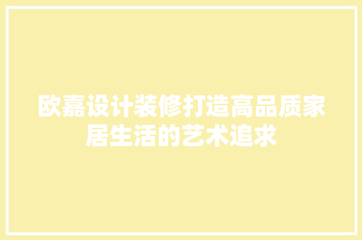 欧嘉设计装修打造高品质家居生活的艺术追求
