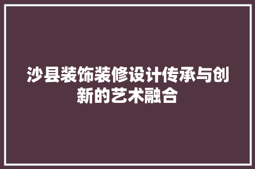 沙县装饰装修设计传承与创新的艺术融合