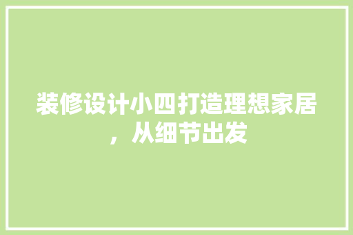 装修设计小四打造理想家居，从细节出发