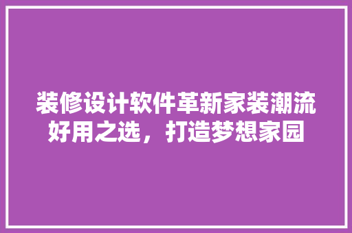 装修设计软件革新家装潮流好用之选，打造梦想家园