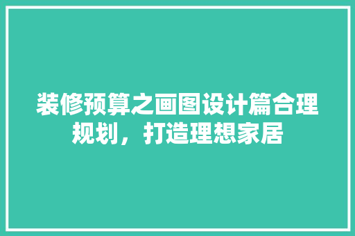 装修预算之画图设计篇合理规划，打造理想家居