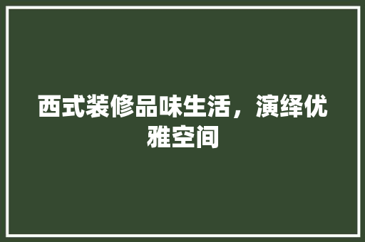 西式装修品味生活，演绎优雅空间